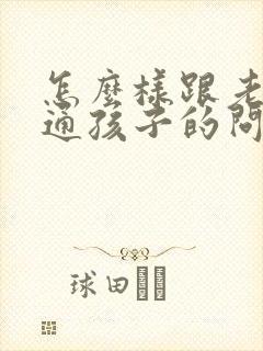 怎么样跟老师沟通孩子的问题