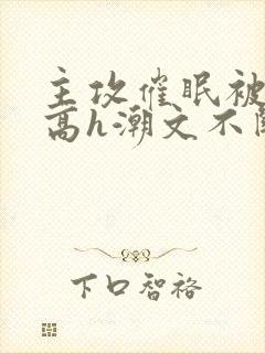 主攻催眠被肉干高h潮文不断