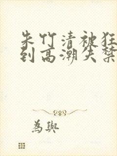 朱竹清被狂c躁到高潮失禁