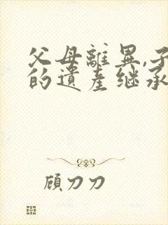 父母离异,子女的遗产继承权