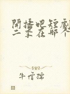 开播吧短剧季第二季在哪个平台播出