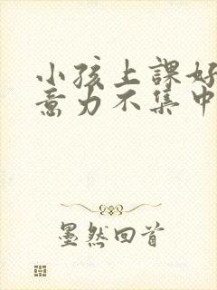 小孩上课好动注意力不集中