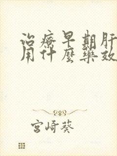 治疗早期肝硬化用什么药效果好呢