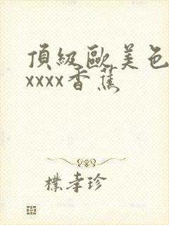 顶级欧美色妇xxxxx香蕉