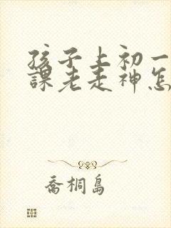 孩子上初一了上课老走神怎么办