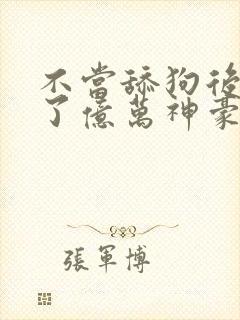 不当舔狗后我成了亿万神豪小说