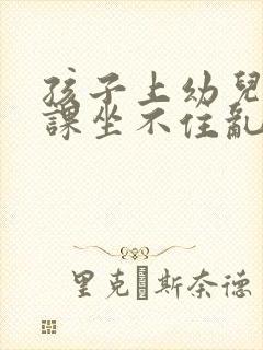 孩子上幼儿园上课坐不住乱跑怎么办