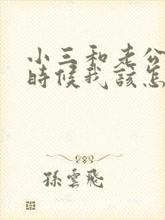 小三和老公闹的时候我该怎么办