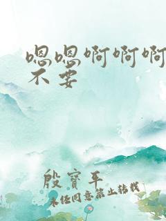 嗯嗯啊啊啊哥哥不要