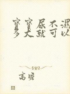 宝宝尿不湿用到多大就可以不用了