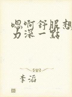 嗯啊舒服想要用力深一点