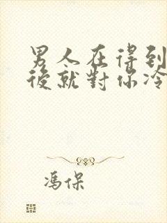 男人在得到你之后就对你冷淡了