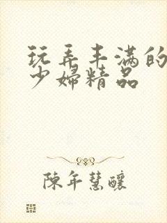 玩弄丰满的人妻少妇精品