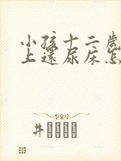 小孩十二岁了晚上还尿床怎么办