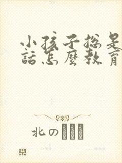 小孩子总是不听话怎么教育