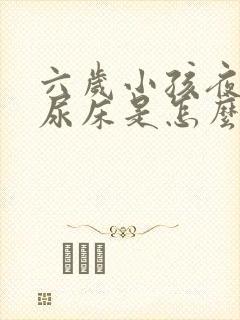 六岁小孩夜里老尿床是怎么回事