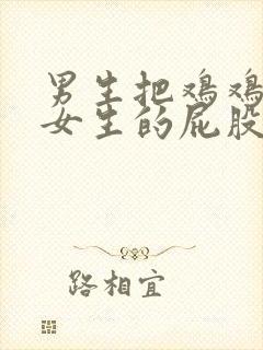 男生把鸡鸡插进女生的屁股眼里