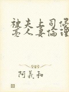 被夫上司侵犯漂亮人妻伦理片