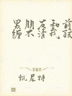 男朋友和前任纠缠不清我该怎么办