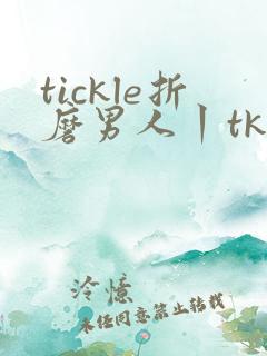 tickle折磨男人丨tk挠脚心 vk