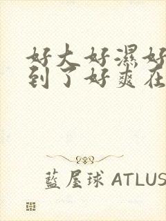 好大好湿好硬顶到了好爽在