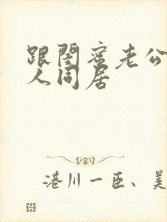 跟闺蜜老公3个人同居