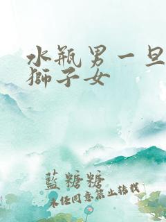 水瓶男一旦爱上狮子女