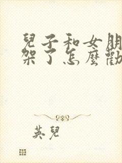 儿子和女朋友吵架了怎么劝解呢