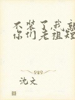 不装了,我就是你们老祖短剧全集