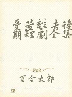 爱若离去后会无期短剧全集免费版