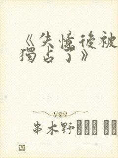 《失忆后被反派独占了》