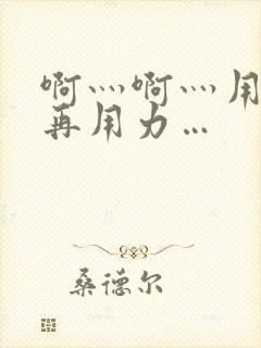 啊灬啊灬用力灬再用力…