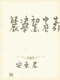 解决初中生叛逆厌学怎么引导