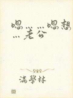 嗯……嗯想要……老公