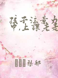 孩子注意力不集中,上课老走神怎么