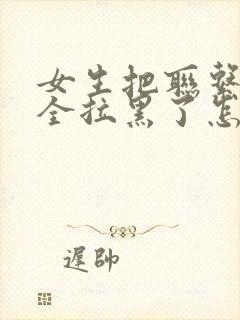 女生把联系方式全拉黑了怎么挽回