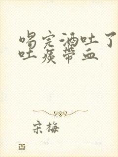 喝完酒吐了之后吐痰带血