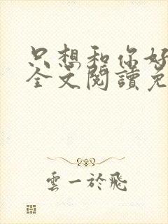 只想和你好好的全文阅读免费