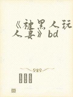 《被黑人玩弄的人妻》bd