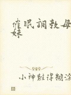 催眠调教母狗妹妹