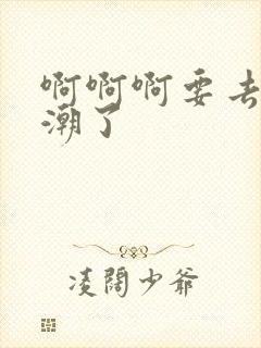 啊啊啊要去了高潮了