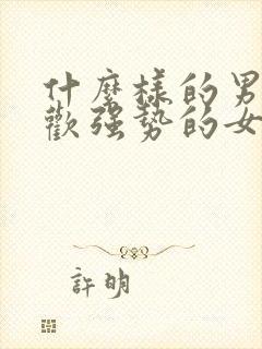 什么样的男人喜欢强势的女人