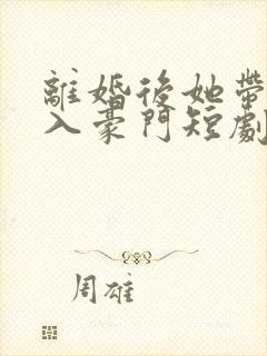 离婚后她带崽嫁入豪门短剧在线看