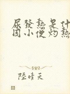 尿发热是什么原因小便灼热吃什么药