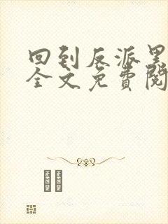 回到反派黑化前全文免费阅读小说