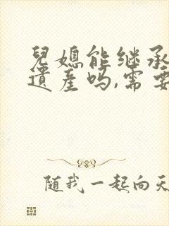 儿媳能继承公婆遗产吗,需要满足什么条件?