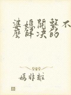 婆媳关系不和怎么解决的