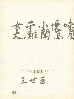 女子小便味道很大,难闻怎么回事