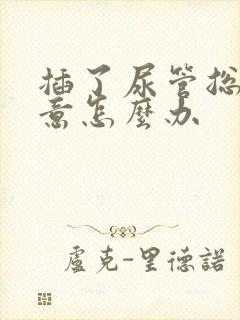 插了尿管总有尿意怎么办