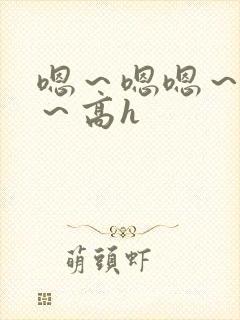 嗯～嗯嗯～别停～高h